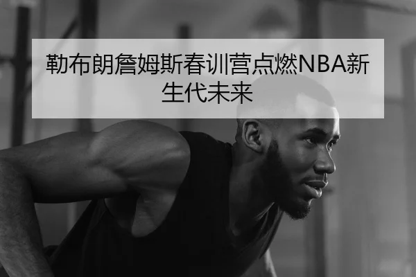 勒布朗詹姆斯春训营点燃NBA新生代未来